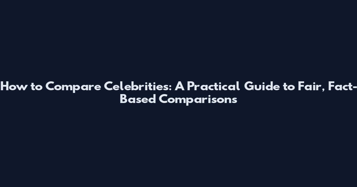 How to Compare Celebrities: A Practical Guide to Fair, Fact-Based Comparisons