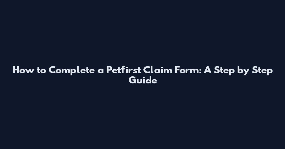 How to Complete a Petfirst Claim Form: A Step by Step Guide