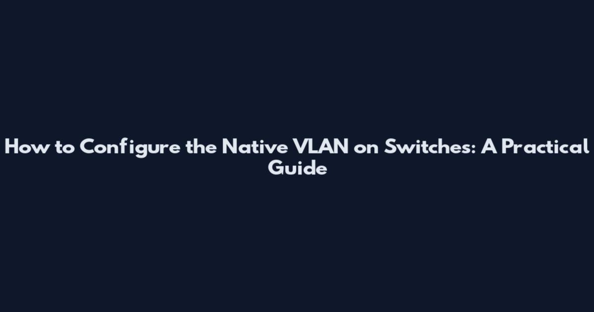 How to Configure the Native VLAN on Switches: A Practical Guide