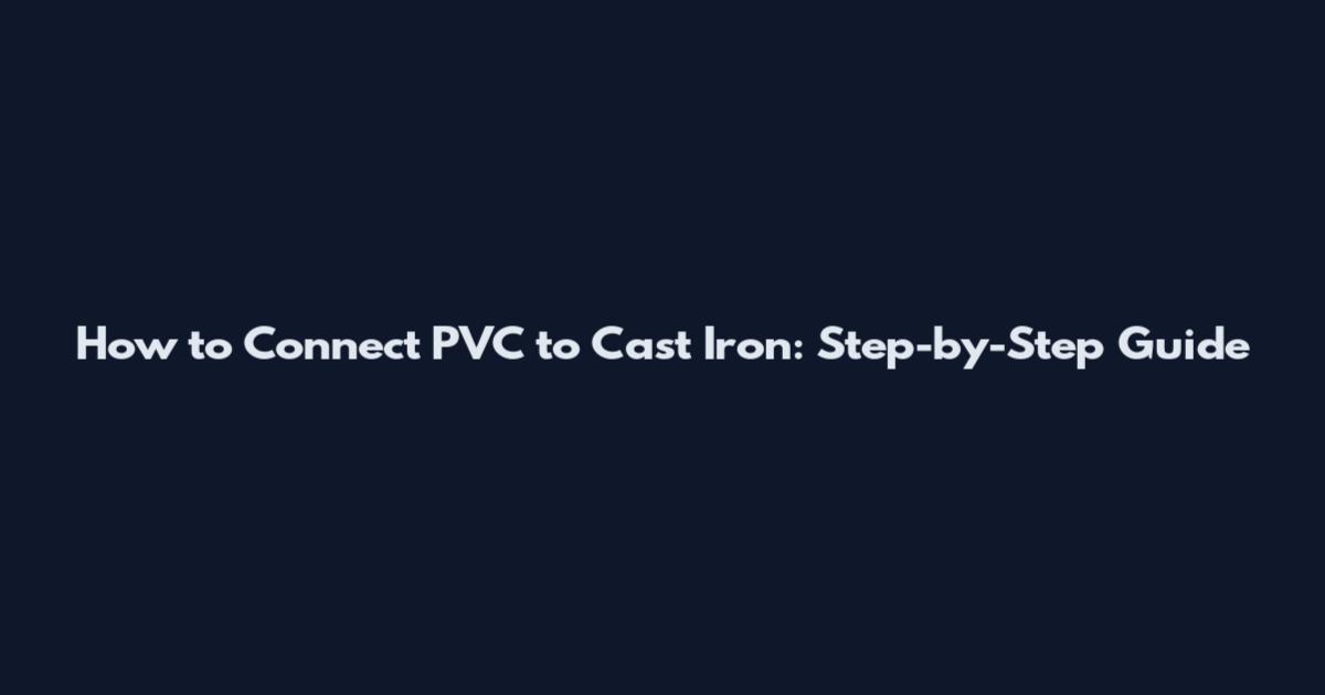 How to Connect PVC to Cast Iron: Step-by-Step Guide