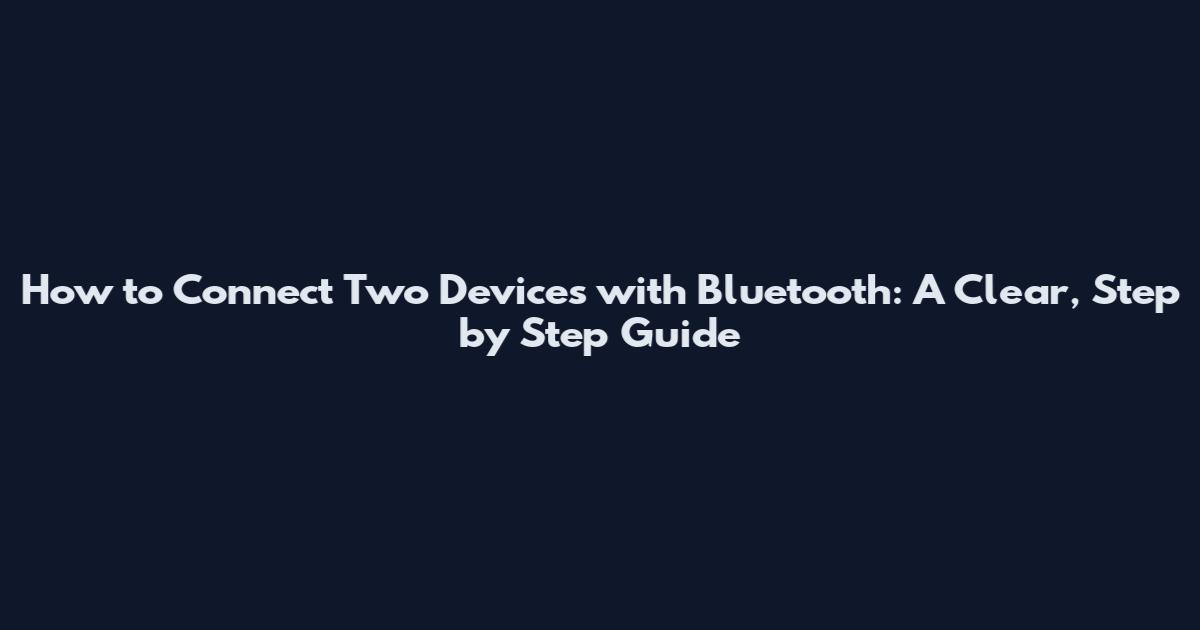 How to Connect Two Devices with Bluetooth: A Clear, Step by Step Guide