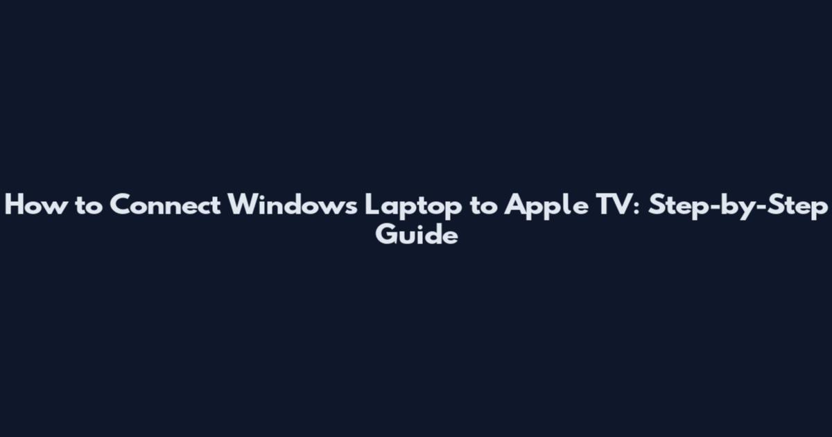 How to Connect Windows Laptop to Apple TV: Step-by-Step Guide