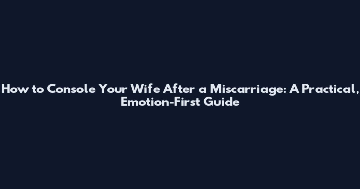 How to Console Your Wife After a Miscarriage: A Practical, Emotion-First Guide
