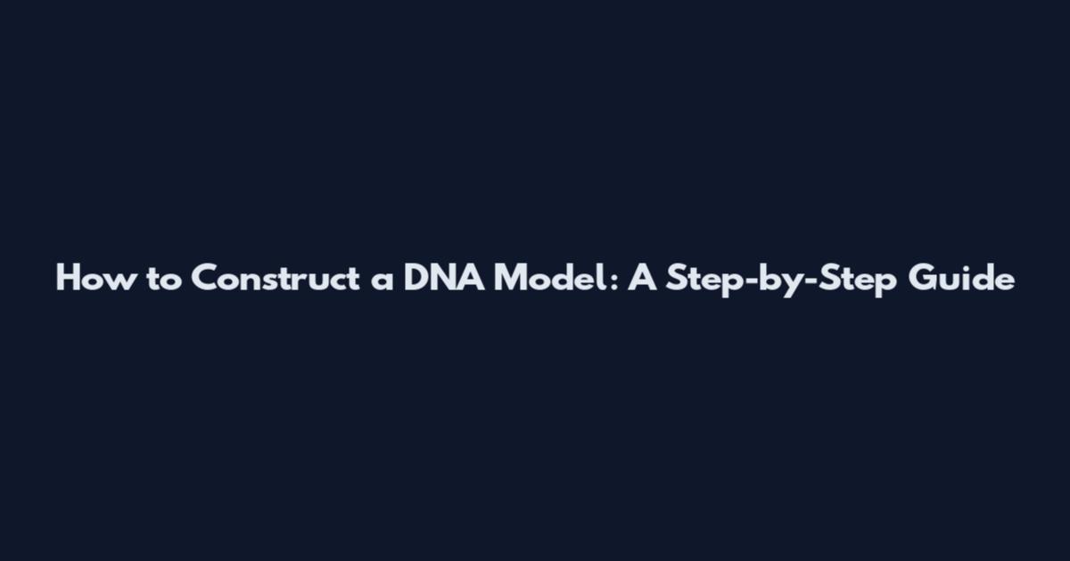 How to Construct a DNA Model: A Step-by-Step Guide