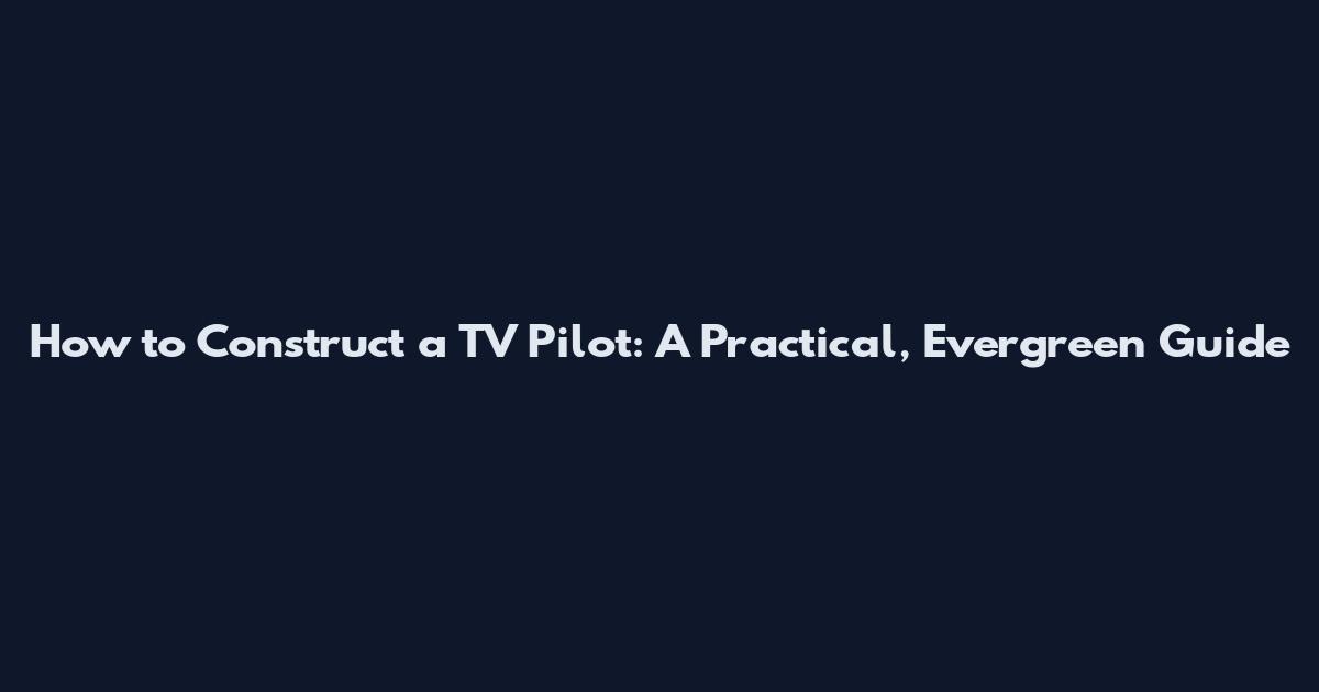 How to Construct a TV Pilot: A Practical, Evergreen Guide
