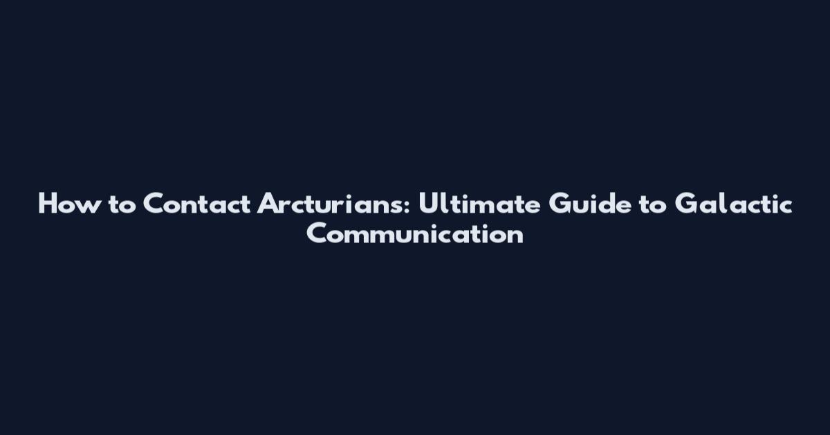 How to Contact Arcturians: Ultimate Guide to Galactic Communication
