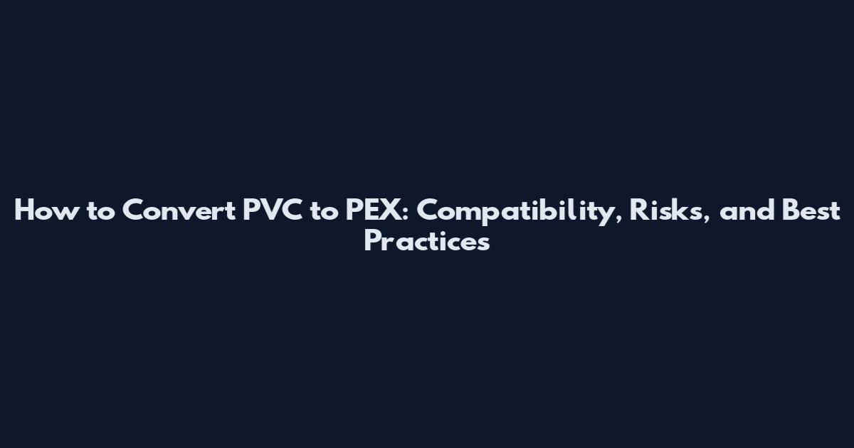 How to Convert PVC to PEX: Compatibility, Risks, and Best Practices