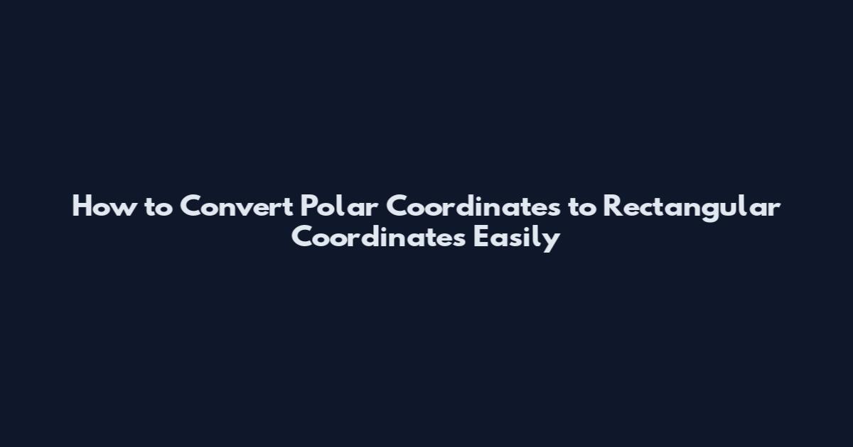 How to Convert Polar Coordinates to Rectangular Coordinates Easily