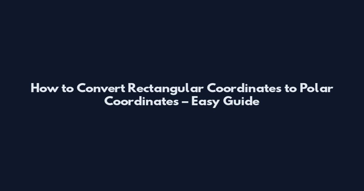 How to Convert Rectangular Coordinates to Polar Coordinates – Easy Guide