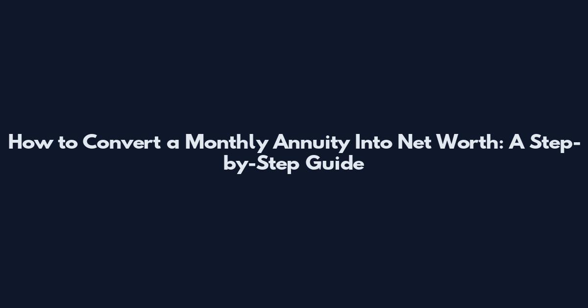 How to Convert a Monthly Annuity Into Net Worth: A Step-by-Step Guide