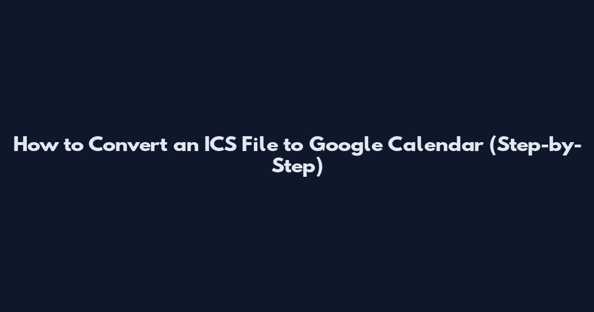 How to Convert an ICS File to Google Calendar (Step-by-Step)