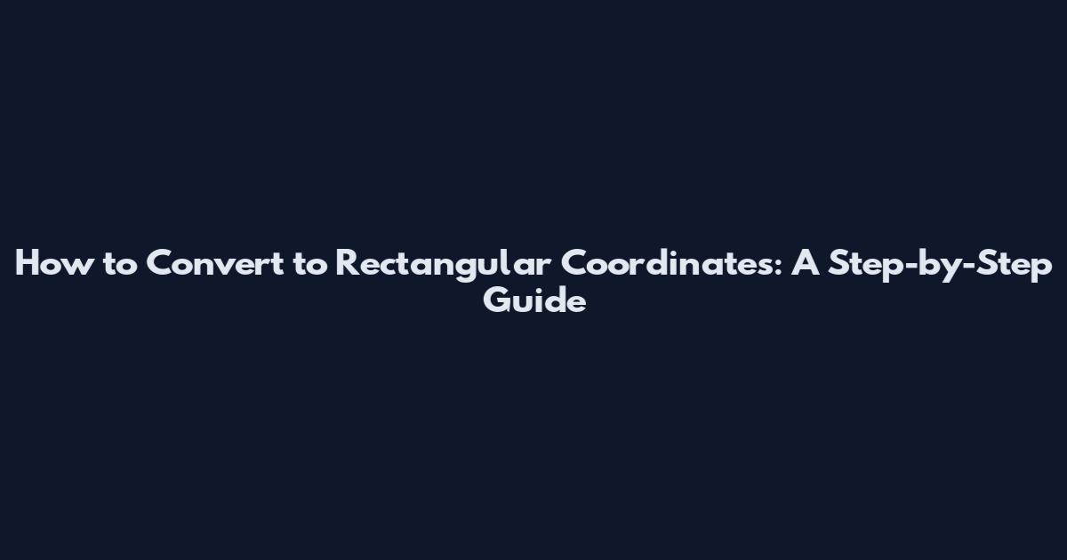 How to Convert to Rectangular Coordinates: A Step-by-Step Guide