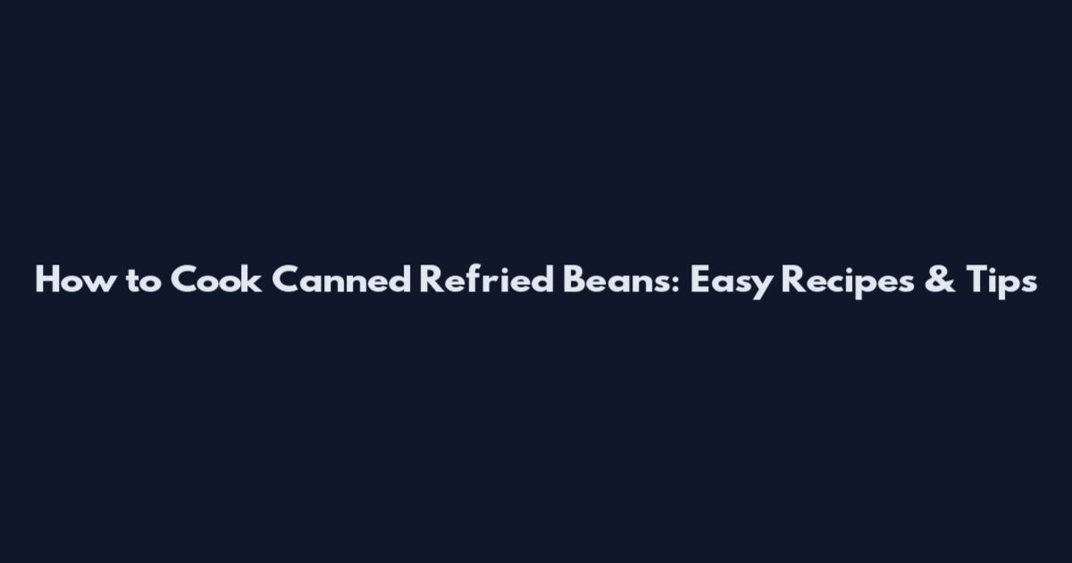 How to Cook Canned Refried Beans: Easy Recipes & Tips