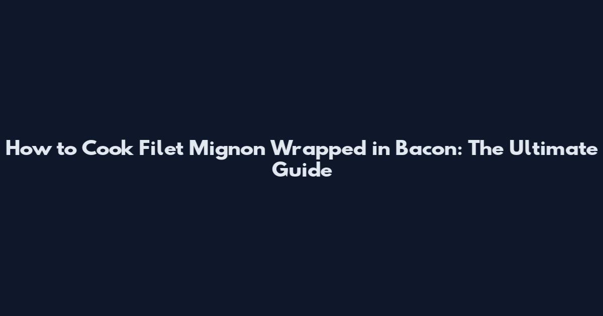 How to Cook Filet Mignon Wrapped in Bacon: The Ultimate Guide