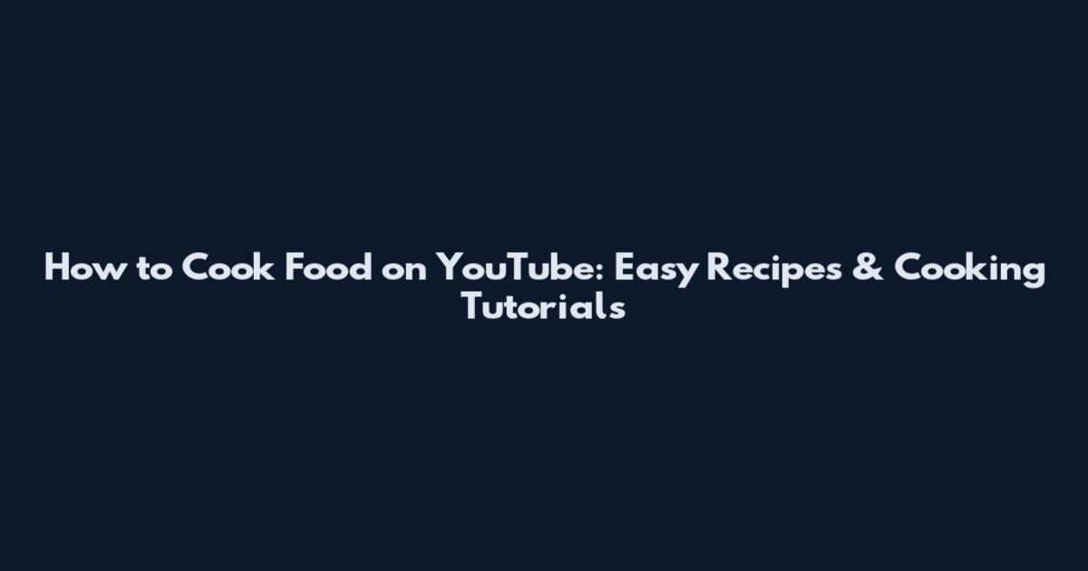 How to Cook Food on YouTube: Easy Recipes & Cooking Tutorials