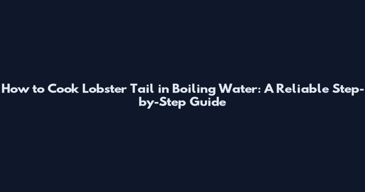 How to Cook Lobster Tail in Boiling Water: A Reliable Step-by-Step Guide