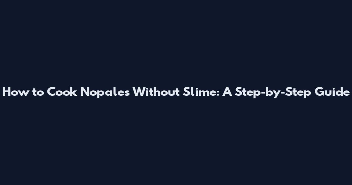 How to Cook Nopales Without Slime: A Step-by-Step Guide