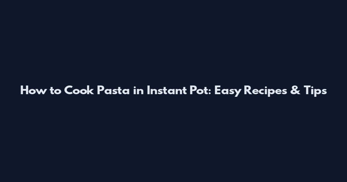 How to Cook Pasta in Instant Pot: Easy Recipes & Tips