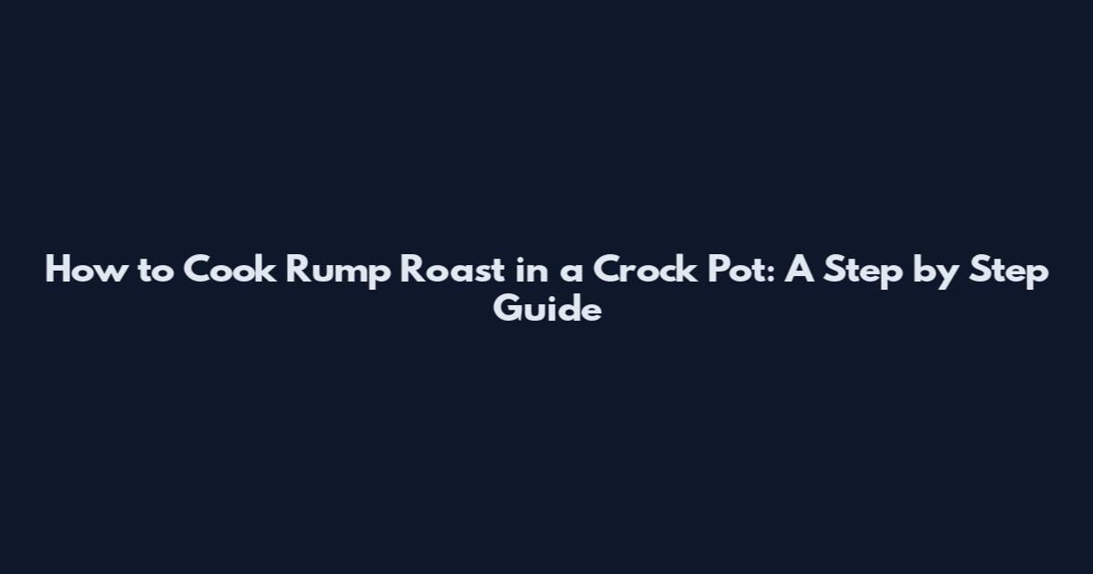 How to Cook Rump Roast in a Crock Pot: A Step by Step Guide