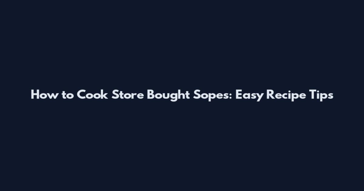 How to Cook Store Bought Sopes: Easy Recipe Tips