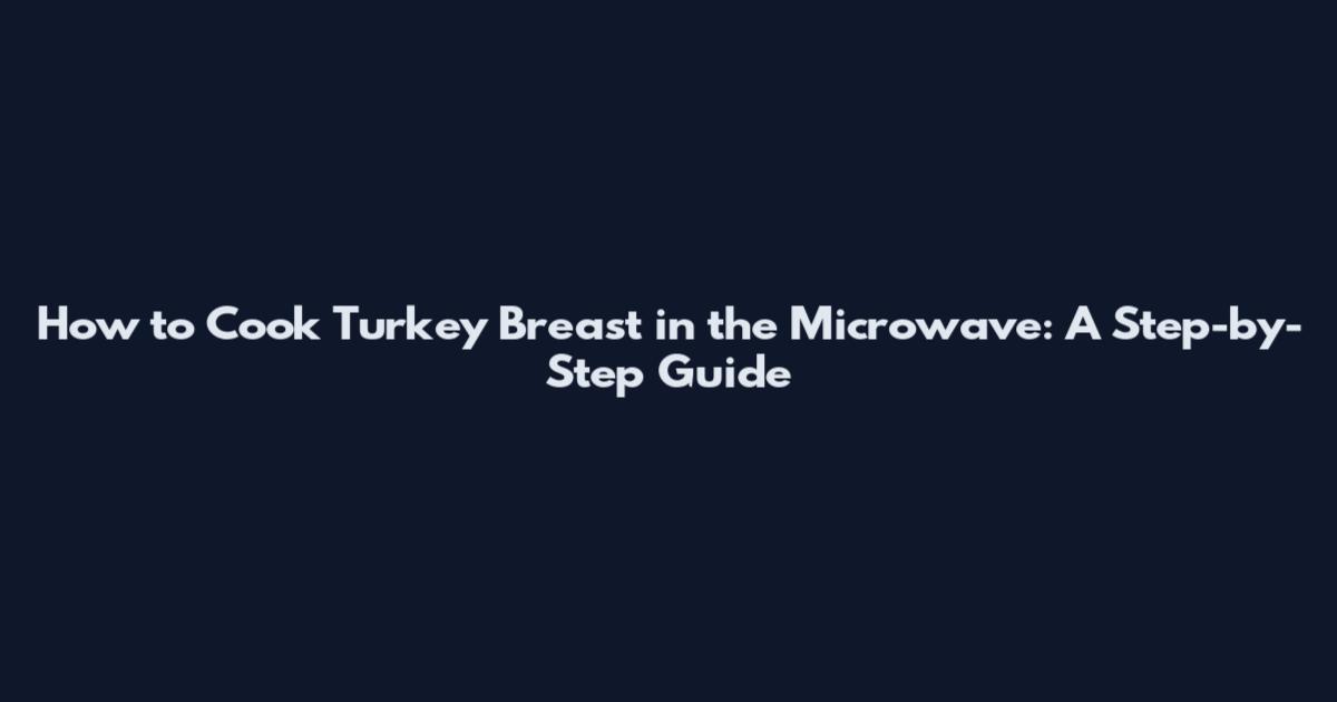 How to Cook Turkey Breast in the Microwave: A Step-by-Step Guide