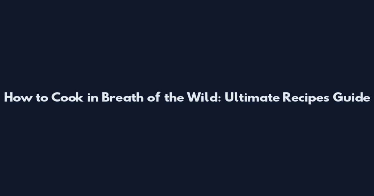 How to Cook in Breath of the Wild: Ultimate Recipes Guide