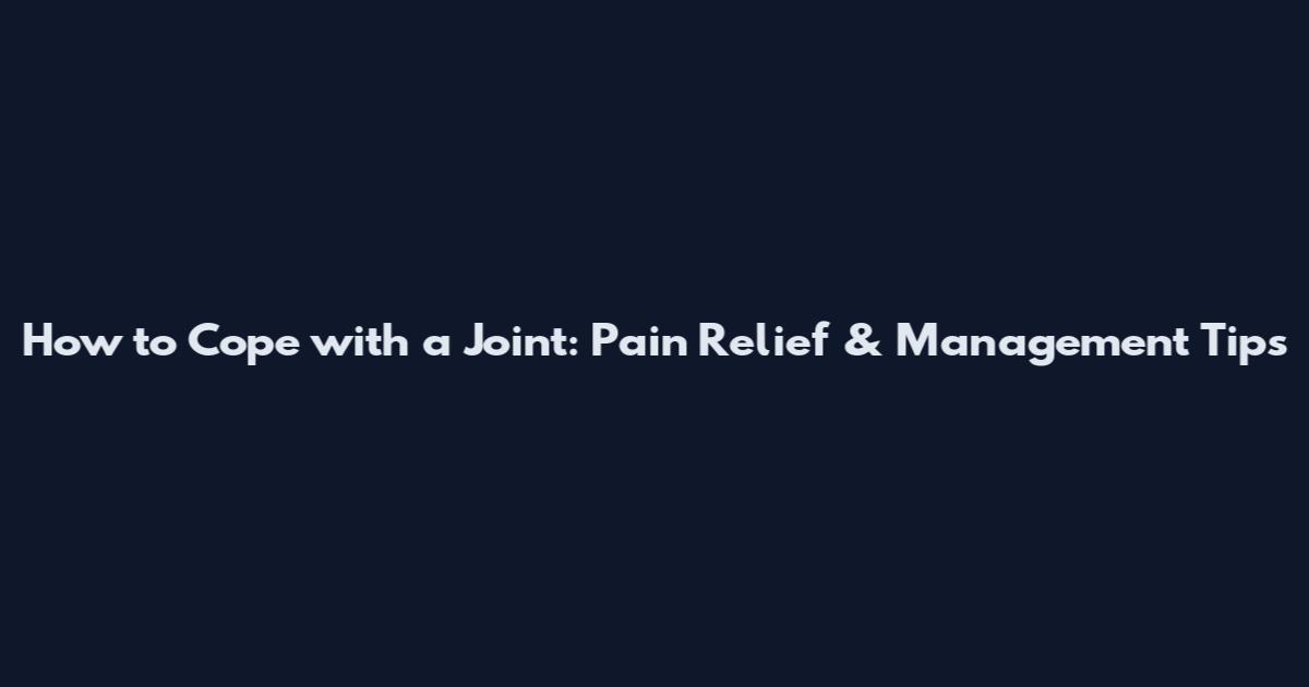 How to Cope with a Joint: Pain Relief & Management Tips