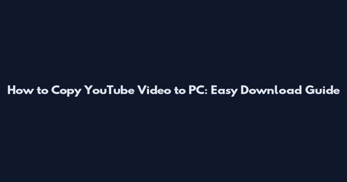 How to Copy YouTube Video to PC: Easy Download Guide