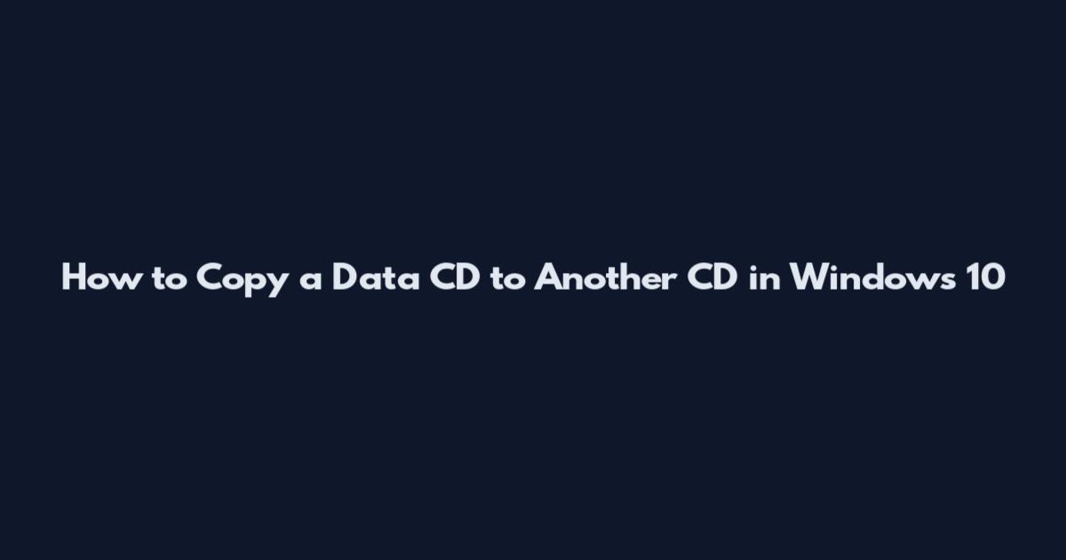 How to Copy a Data CD to Another CD in Windows 10