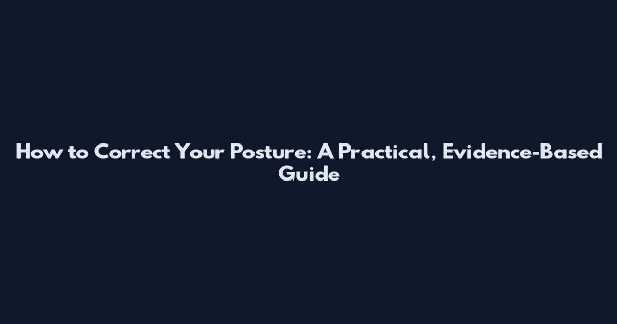 How to Correct Your Posture: A Practical, Evidence-Based Guide