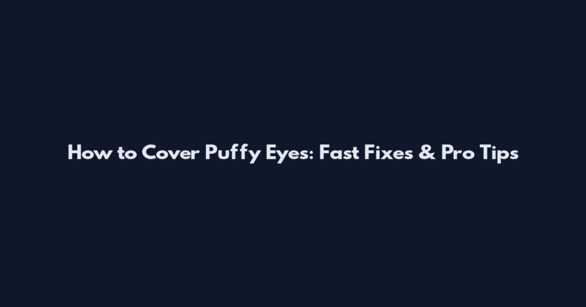 How to Cover Puffy Eyes: Fast Fixes & Pro Tips