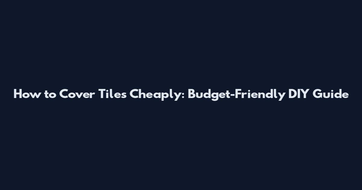 How to Cover Tiles Cheaply: Budget-Friendly DIY Guide