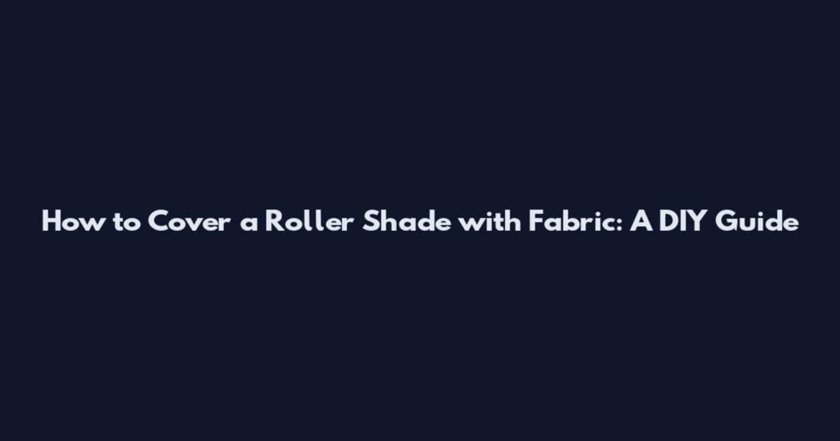 How to Cover a Roller Shade with Fabric: A DIY Guide