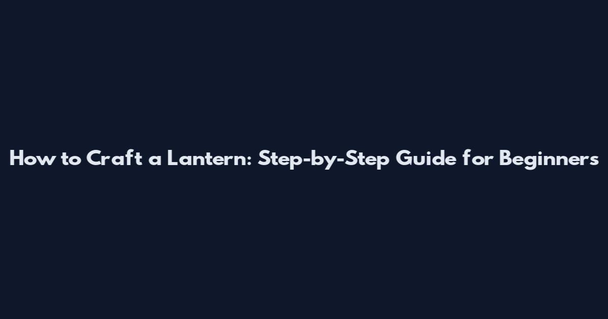 How to Craft a Lantern: Step-by-Step Guide for Beginners