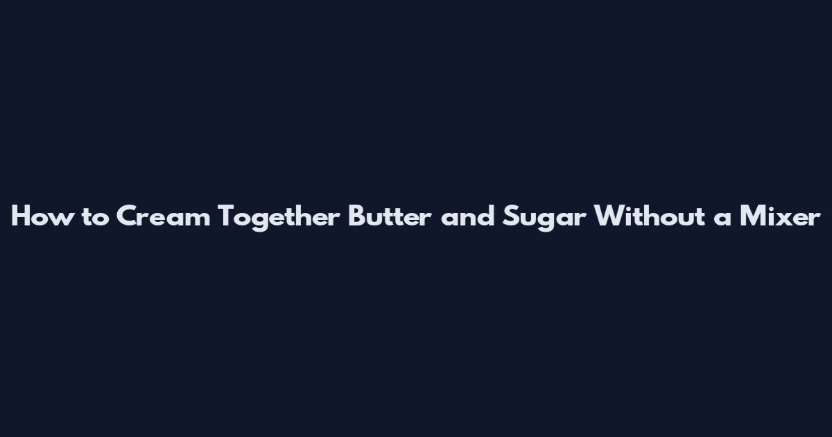 How to Cream Together Butter and Sugar Without a Mixer
