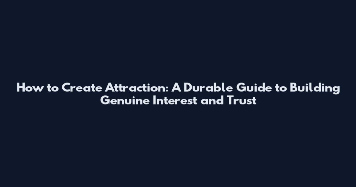 How to Create Attraction: A Durable Guide to Building Genuine Interest and Trust