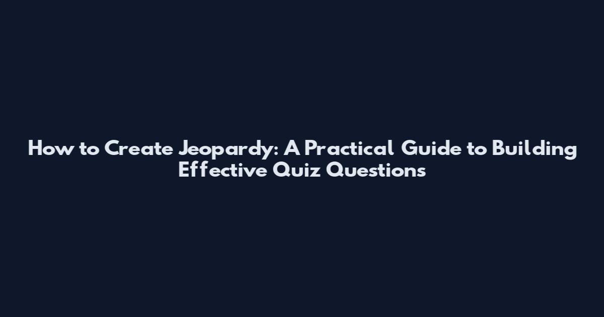 How to Create Jeopardy: A Practical Guide to Building Effective Quiz Questions