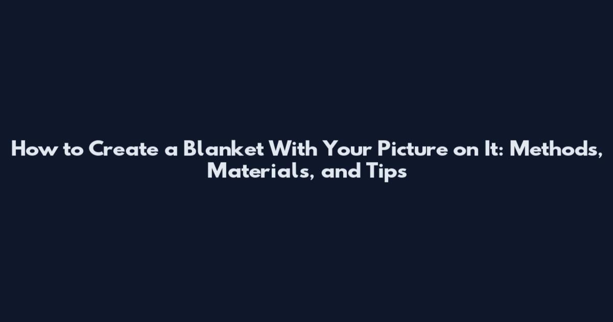 How to Create a Blanket With Your Picture on It: Methods, Materials, and Tips