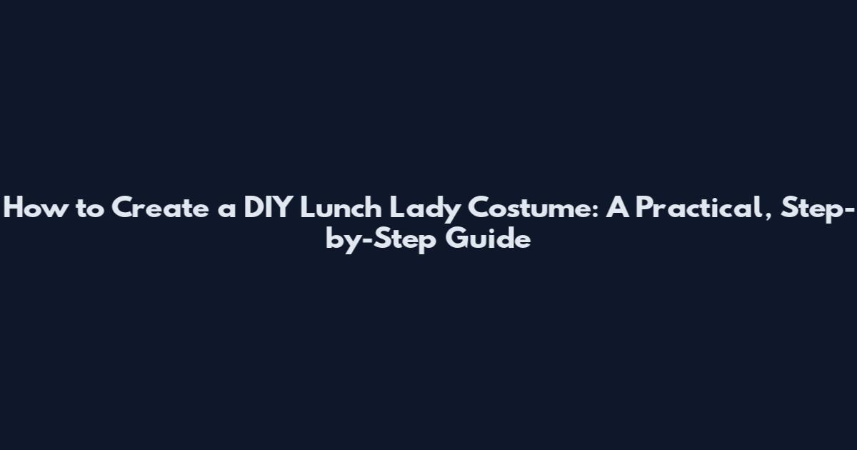 How to Create a DIY Lunch Lady Costume: A Practical, Step-by-Step Guide