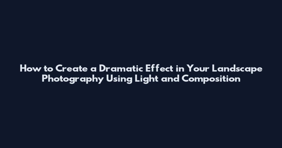 How to Create a Dramatic Effect in Your Landscape Photography Using Light and Composition