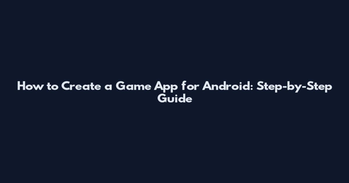 How to Create a Game App for Android: Step-by-Step Guide