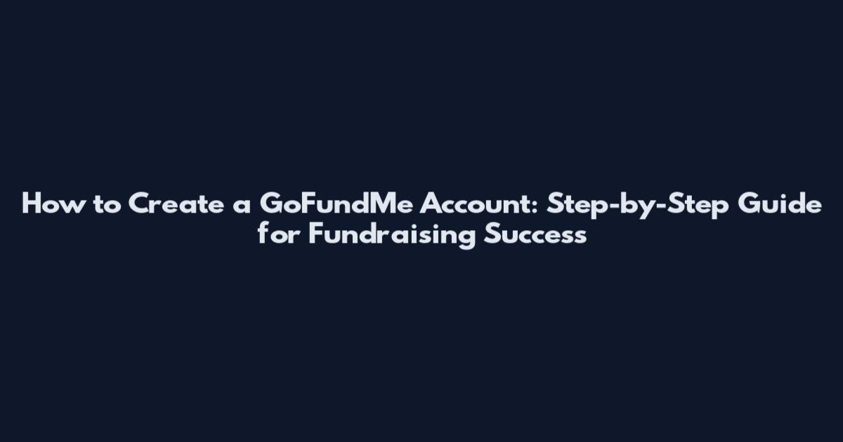 How to Create a GoFundMe Account: Step-by-Step Guide for Fundraising Success