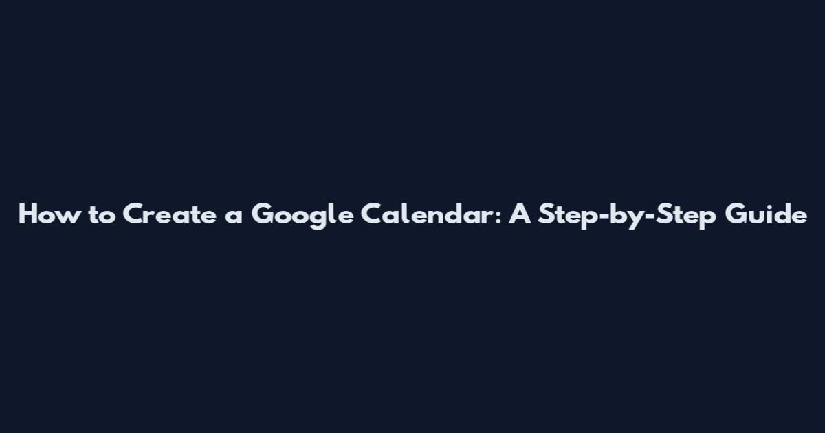 How to Create a Google Calendar: A Step-by-Step Guide