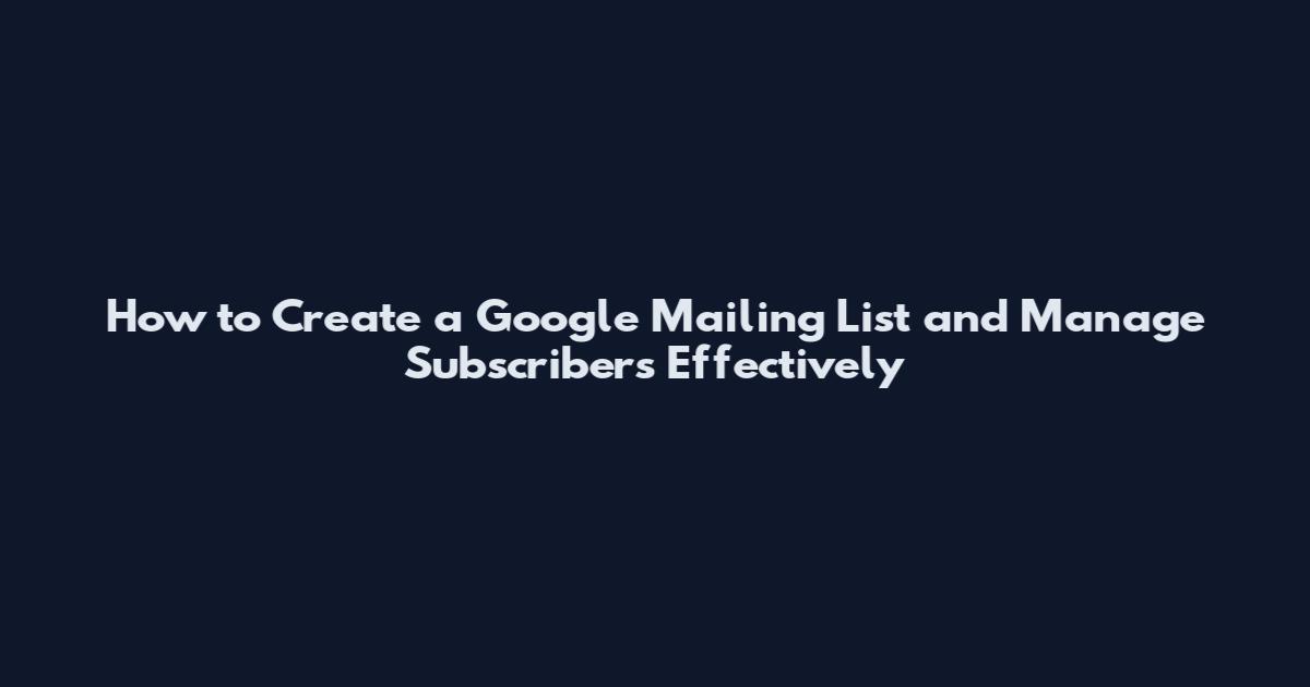 How to Create a Google Mailing List and Manage Subscribers Effectively