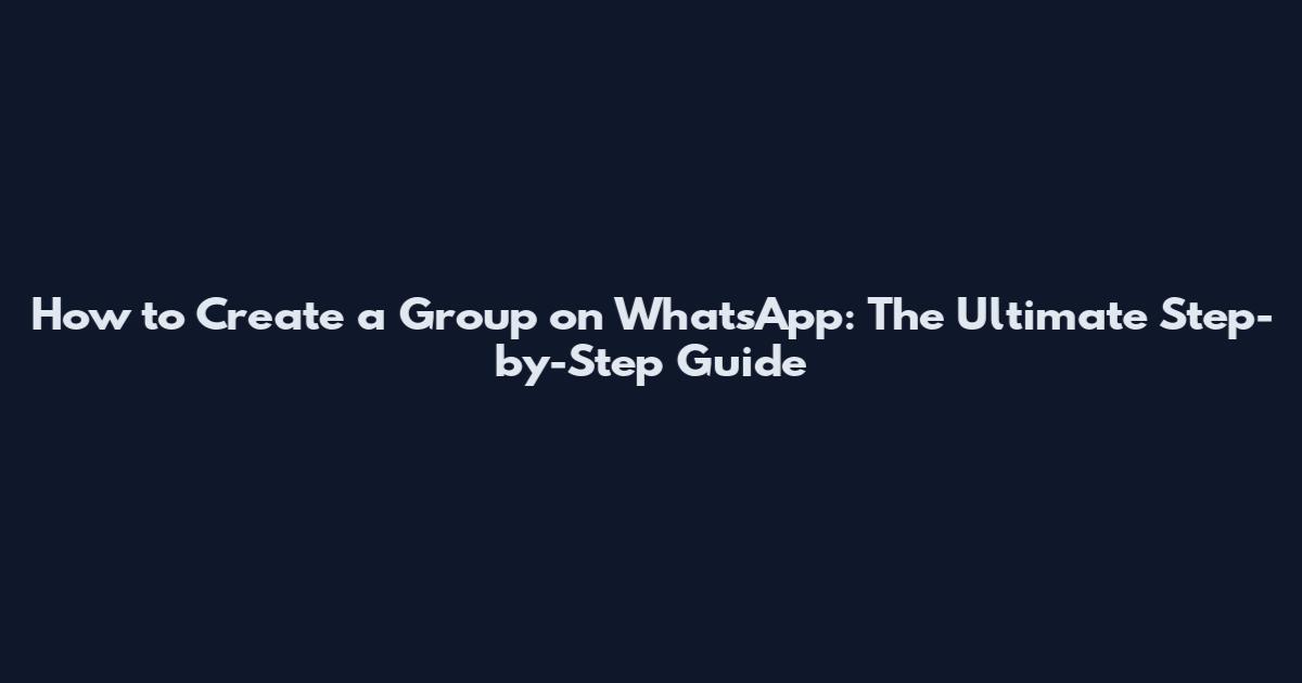 How to Create a Group on WhatsApp: The Ultimate Step-by-Step Guide
