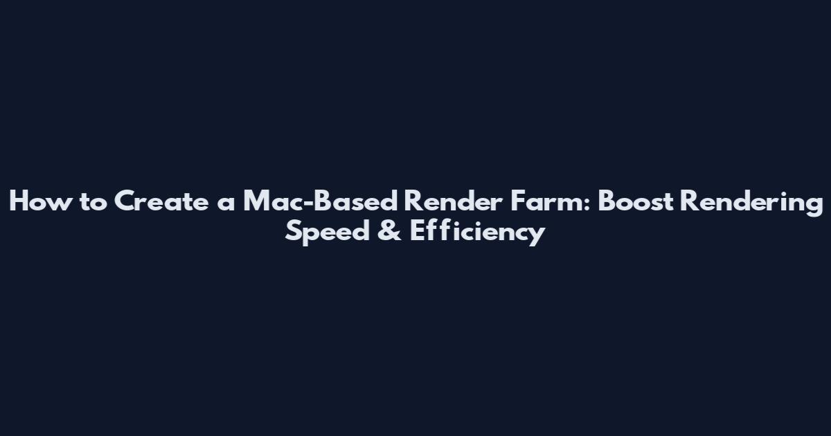 How to Create a Mac-Based Render Farm: Boost Rendering Speed & Efficiency