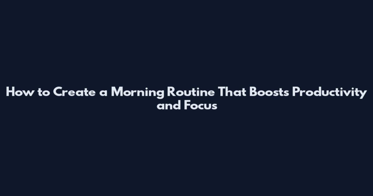 How to Create a Morning Routine That Boosts Productivity and Focus