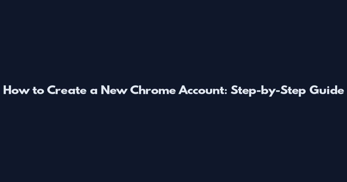 How to Create a New Chrome Account: Step-by-Step Guide