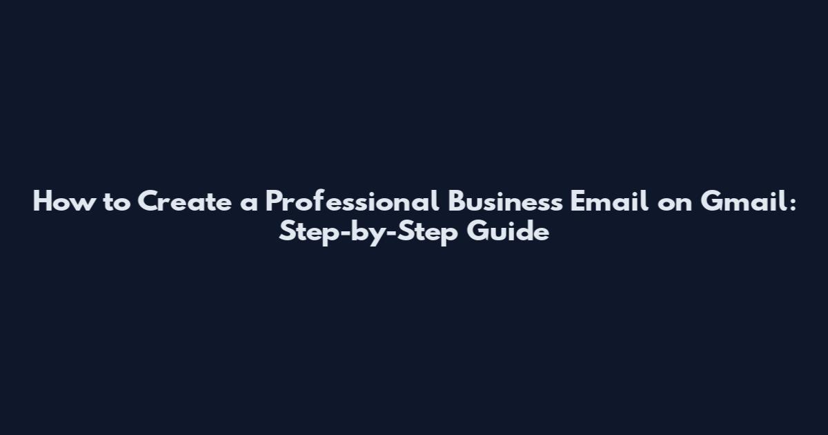 How to Create a Professional Business Email on Gmail: Step-by-Step Guide