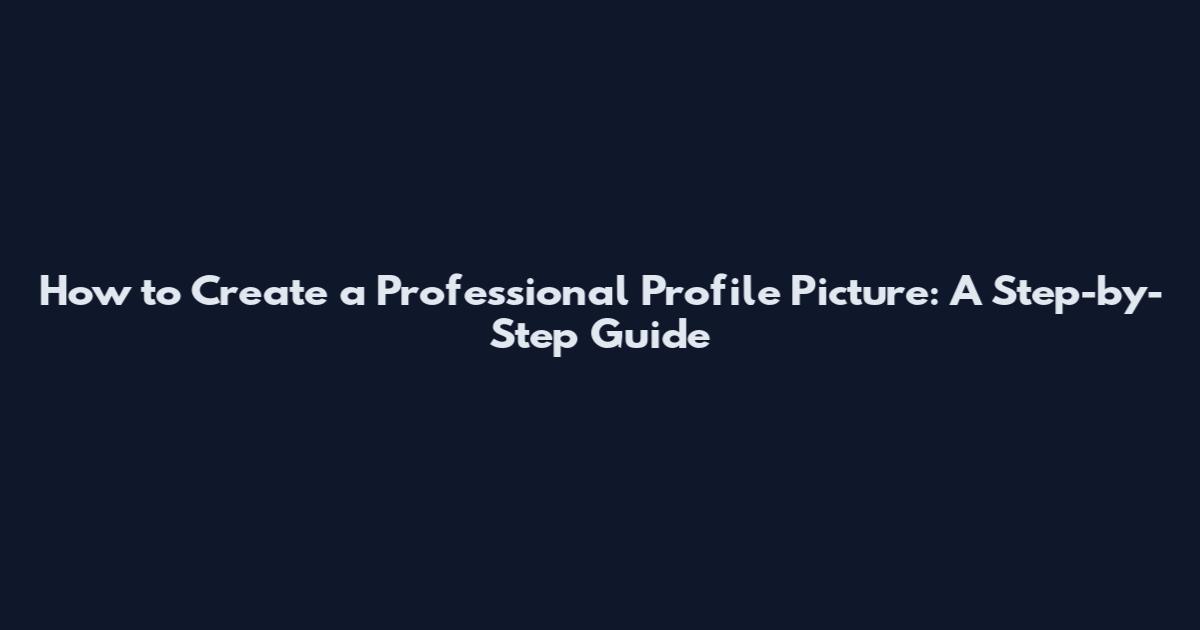 How to Create a Professional Profile Picture: A Step-by-Step Guide